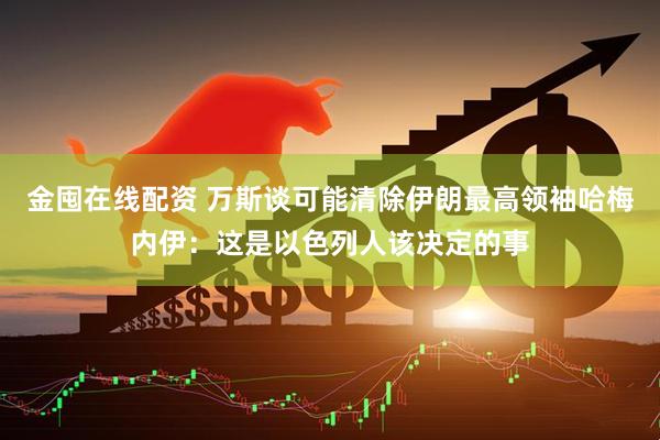 金囤在线配资 万斯谈可能清除伊朗最高领袖哈梅内伊：这是以色列人该决定的事