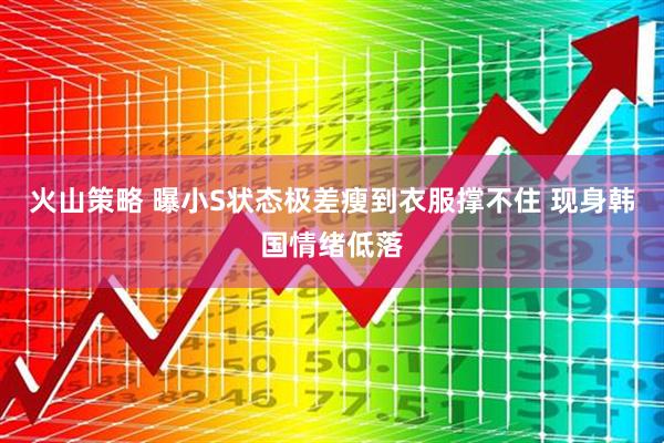 火山策略 曝小S状态极差瘦到衣服撑不住 现身韩国情绪低落