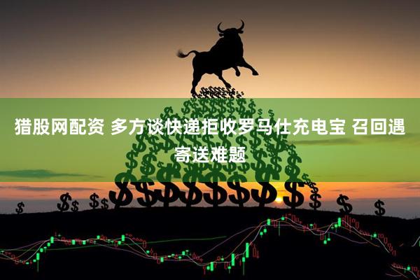 猎股网配资 多方谈快递拒收罗马仕充电宝 召回遇寄送难题