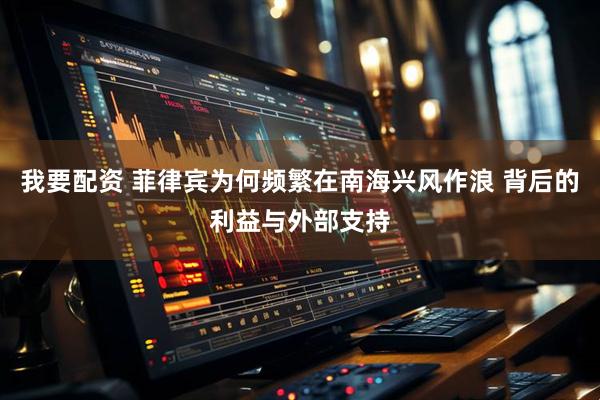 我要配资 菲律宾为何频繁在南海兴风作浪 背后的利益与外部支持