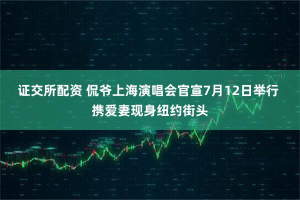 证交所配资 侃爷上海演唱会官宣7月12日举行 携爱妻现身纽约街头