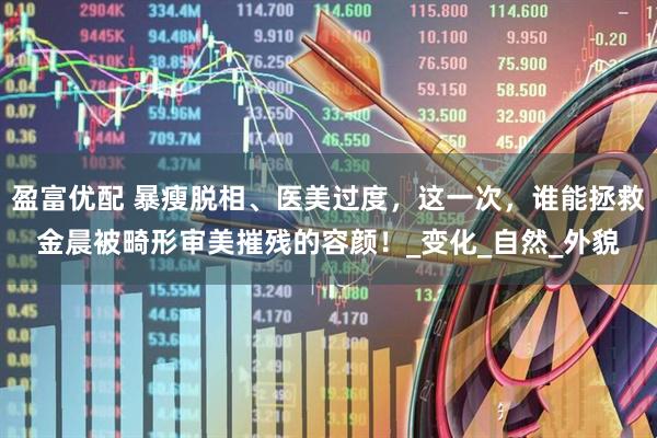 盈富优配 暴瘦脱相、医美过度，这一次，谁能拯救金晨被畸形审美摧残的容颜！_变化_自然_外貌