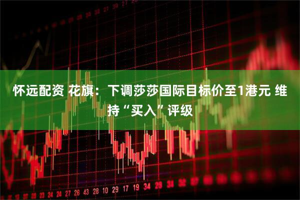 怀远配资 花旗：下调莎莎国际目标价至1港元 维持“买入”评级