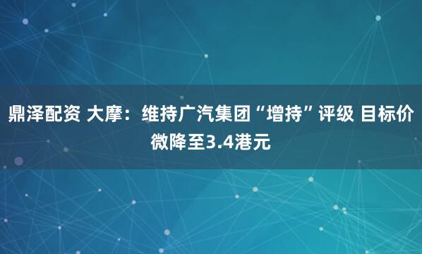 鼎泽配资 大摩：维持广汽集团“增持”评级 目标价微降至3.4港元