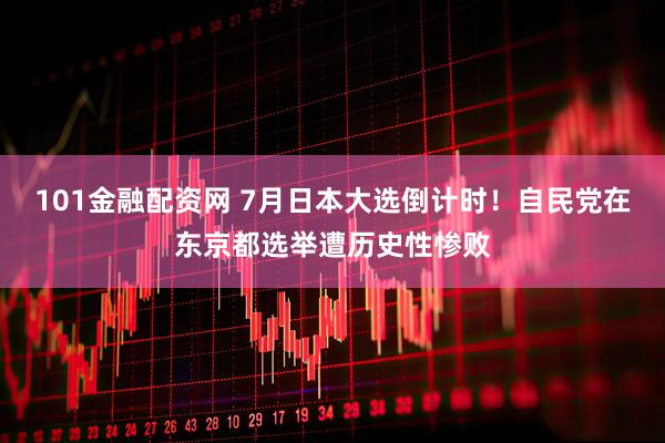 101金融配资网 7月日本大选倒计时！自民党在东京都选举遭历史性惨败