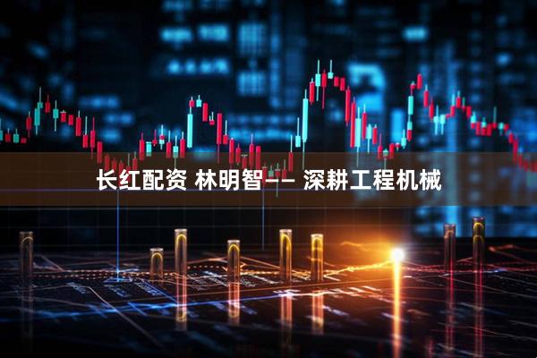 长红配资 林明智—— 深耕工程机械