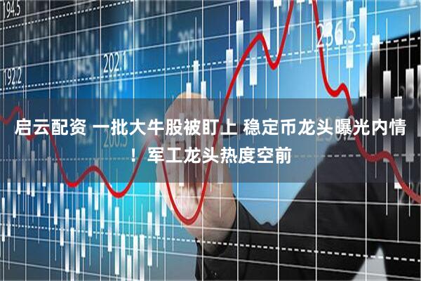 启云配资 一批大牛股被盯上 稳定币龙头曝光内情！军工龙头热度空前