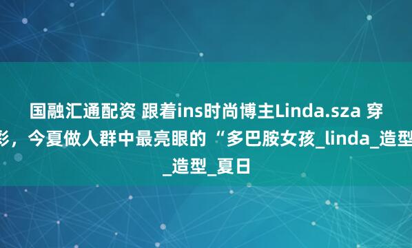 国融汇通配资 跟着ins时尚博主Linda.sza 穿对色彩，今夏做人群中最亮眼的 “多巴胺女孩_linda_造型_夏日
