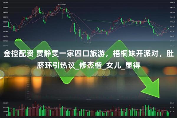 金控配资 贾静雯一家四口旅游，梧桐妹开派对，肚脐环引热议_修杰楷_女儿_显得