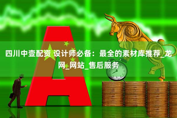 四川中壹配资 设计师必备：最全的素材库推荐_龙网_网站_售后服务