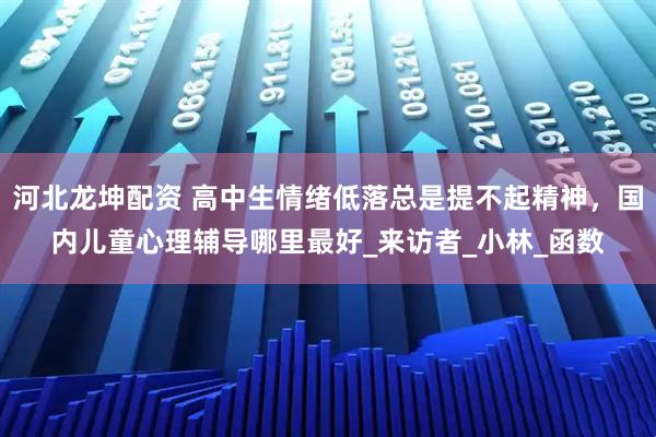 河北龙坤配资 高中生情绪低落总是提不起精神，国内儿童心理辅导哪里最好_来访者_小林_函数
