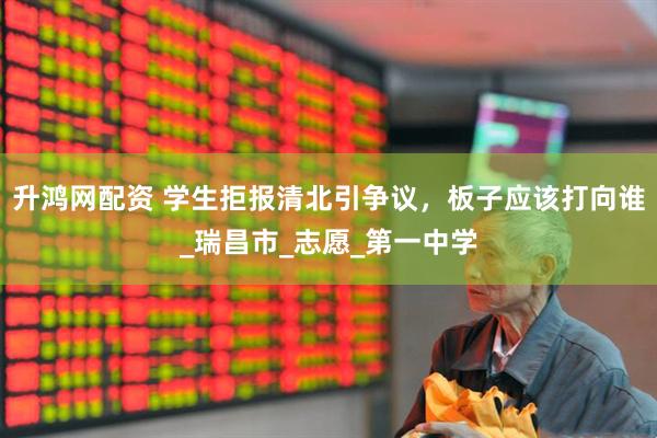 升鸿网配资 学生拒报清北引争议，板子应该打向谁_瑞昌市_志愿_第一中学
