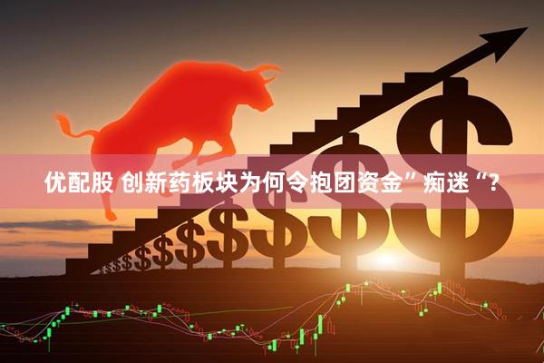 优配股 创新药板块为何令抱团资金”痴迷“?