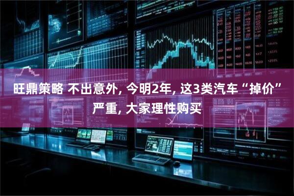 旺鼎策略 不出意外, 今明2年, 这3类汽车“掉价”严重, 大家理性购买