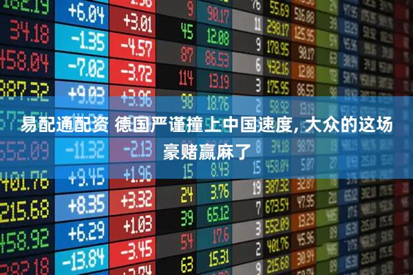 易配通配资 德国严谨撞上中国速度, 大众的这场豪赌赢麻了