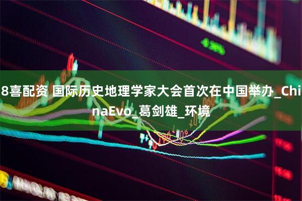 8喜配资 国际历史地理学家大会首次在中国举办_ChinaEvo_葛剑雄_环境
