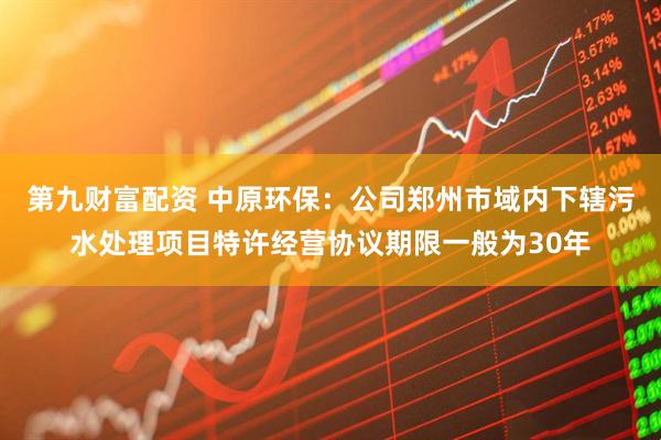 第九财富配资 中原环保：公司郑州市域内下辖污水处理项目特许经营协议期限一般为30年