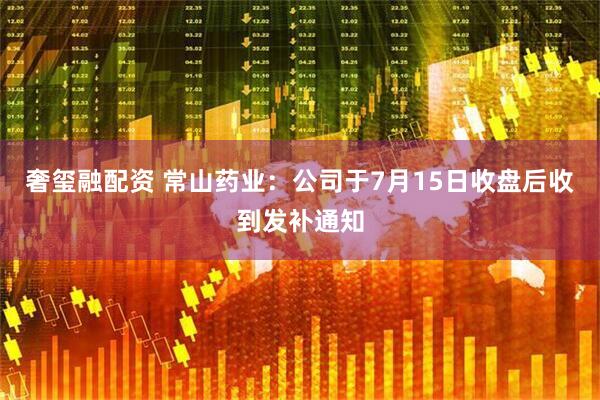 奢玺融配资 常山药业：公司于7月15日收盘后收到发补通知