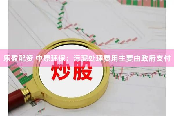 乐盈配资 中原环保：污泥处理费用主要由政府支付