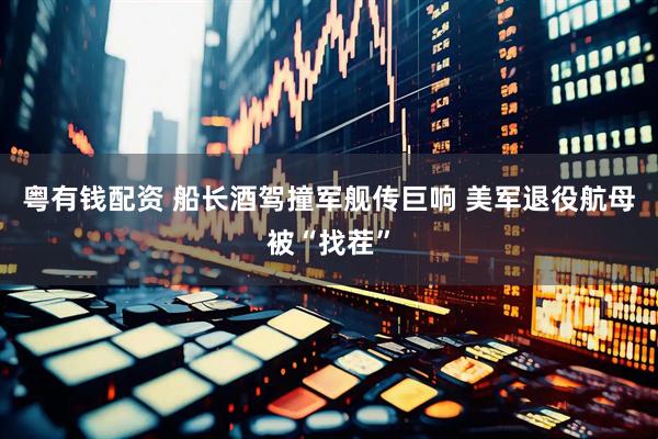 粤有钱配资 船长酒驾撞军舰传巨响 美军退役航母被“找茬”