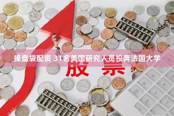 操盘袋配资 31名美国研究人员投奔法国大学