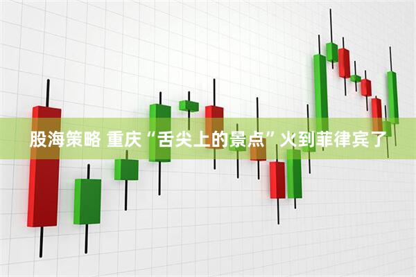 股海策略 重庆“舌尖上的景点”火到菲律宾了