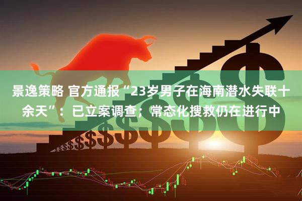 景逸策略 官方通报“23岁男子在海南潜水失联十余天”：已立案调查；常态化搜救仍在进行中