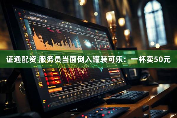 证通配资 服务员当面倒入罐装可乐：一杯卖50元
