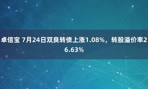 卓信宝 7月24日双良转债上涨1.08%，转股溢价率26.63%