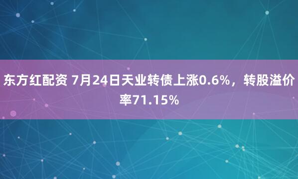 东方红配资 7月24日天业转债上涨0.6%，转股溢价率71.15%