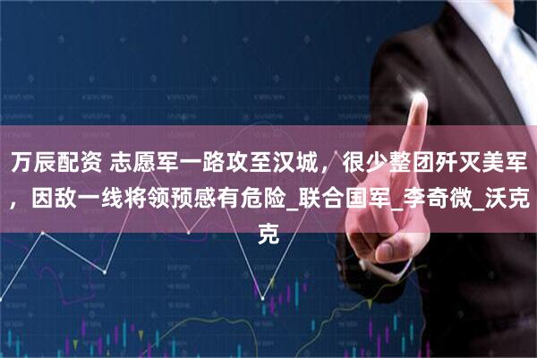 万辰配资 志愿军一路攻至汉城，很少整团歼灭美军，因敌一线将领预感有危险_联合国军_李奇微_沃克