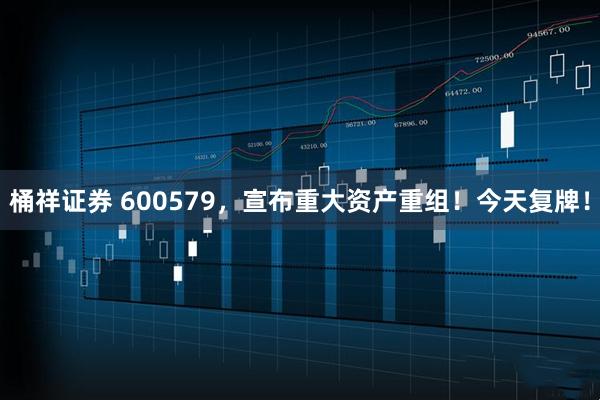 桶祥证券 600579，宣布重大资产重组！今天复牌！