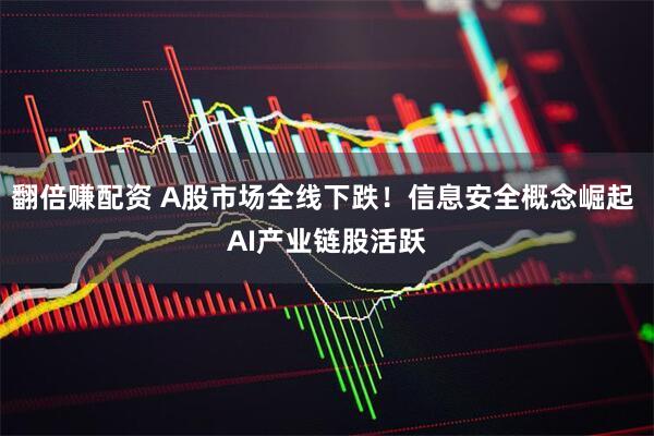 翻倍赚配资 A股市场全线下跌！信息安全概念崛起 AI产业链股活跃