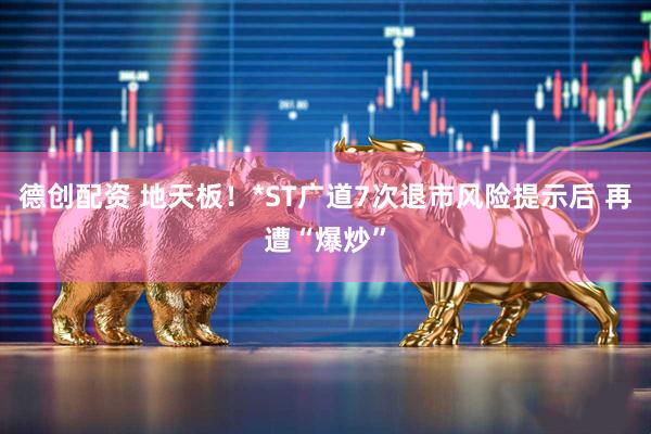 德创配资 地天板！*ST广道7次退市风险提示后 再遭“爆炒”