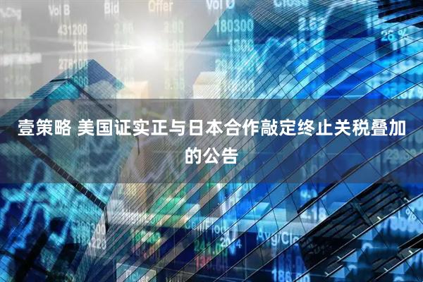 壹策略 美国证实正与日本合作敲定终止关税叠加的公告