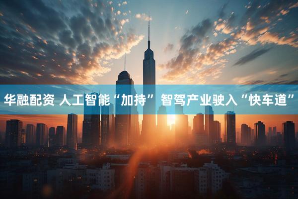 华融配资 人工智能“加持” 智驾产业驶入“快车道”