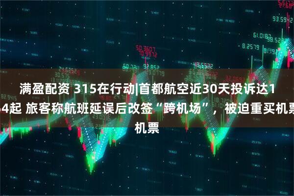 满盈配资 315在行动|首都航空近30天投诉达154起 旅客称航班延误后改签“跨机场”，被迫重买机票
