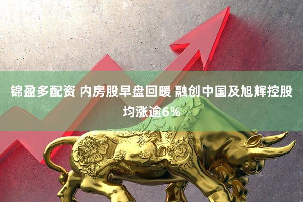 锦盈多配资 内房股早盘回暖 融创中国及旭辉控股均涨逾6%