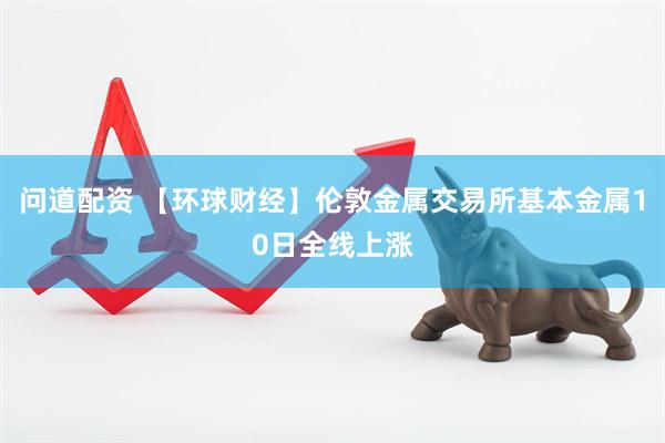 问道配资 【环球财经】伦敦金属交易所基本金属10日全线上涨
