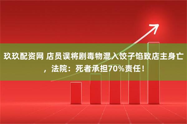 玖玖配资网 店员误将剧毒物混入饺子馅致店主身亡，法院：死者承担70%责任！