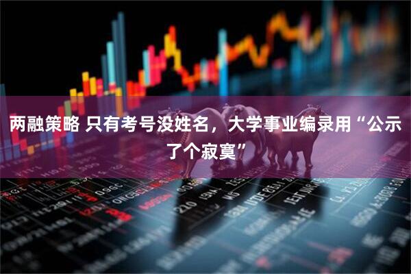 两融策略 只有考号没姓名，大学事业编录用“公示了个寂寞”