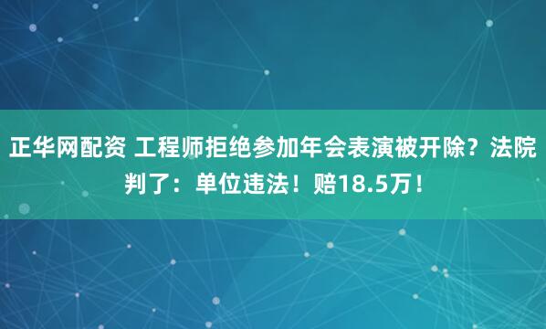 正华网配资 工程师拒绝参加年会表演被开除？法院判了：单位违法！赔18.5万！