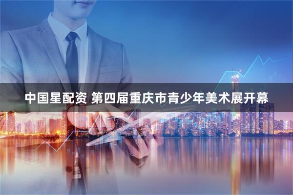 中国星配资 第四届重庆市青少年美术展开幕