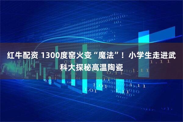 红牛配资 1300度窑火变“魔法”！小学生走进武科大探秘高温陶瓷
